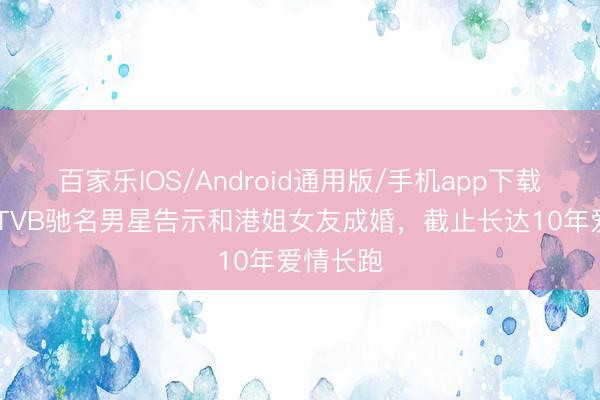 百家乐IOS/Android通用版/手机app下载 恭喜！TVB驰名男星告示和港姐女友成婚，截止长达10年爱情长跑