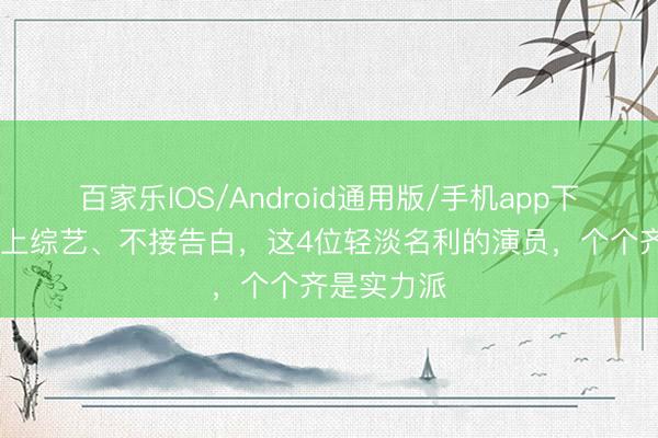 百家乐IOS/Android通用版/手机app下载 坚强不上综艺、不接告白,这4位轻淡名利的演员,个个齐是实力派