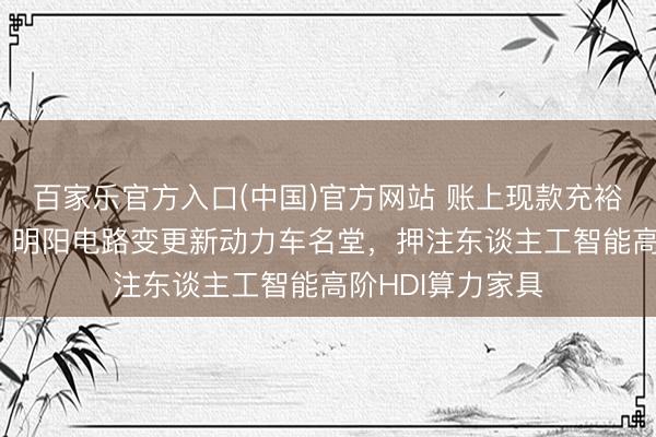 百家乐官方入口(中国)官方网站 账上现款充裕还要募12亿元?明阳电路变更新动力车名堂,押注东谈主工智能高阶HDI算力家具