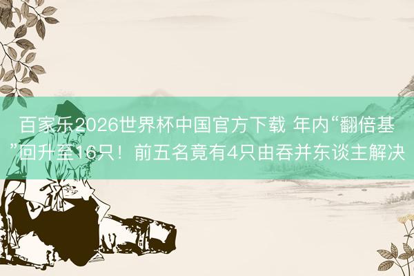 百家乐2026世界杯中国官方下载 年内“翻倍基”回升至16只！前五名竟有4只由吞并东谈主解决