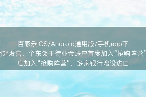 百家乐IOS/Android通用版/手机app下载 新一期储蓄国债明起发售,个东谈主待业金账户首度加入“抢购阵营”,多家银行增设进口