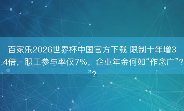 百家乐2026世界杯中国官方下载 限制十年增3.4倍,职工参与率仅7%,企业年金何如“作念广”?