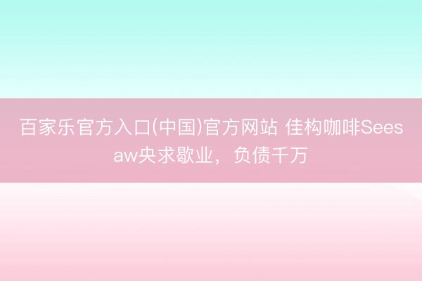百家乐官方入口(中国)官方网站 佳构咖啡Seesaw央求歇业，负债千万