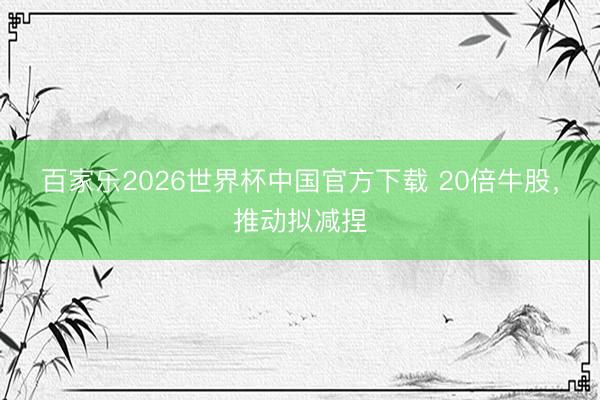 百家乐2026世界杯中国官方下载 20倍牛股,推动拟减捏