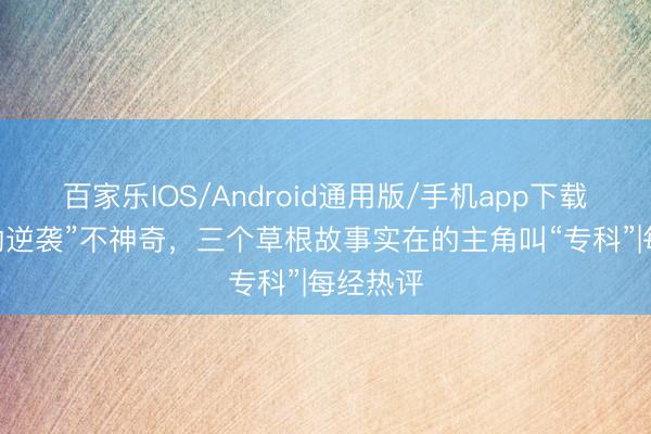 百家乐IOS/Android通用版/手机app下载 “神奇的逆袭”不神奇,三个草根故事实在的主角叫“专科”|每经热评