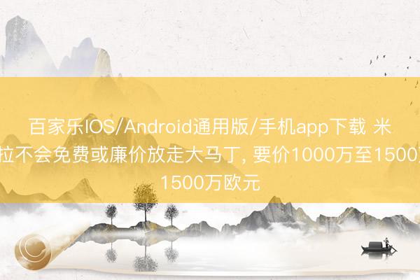 百家乐IOS/Android通用版/手机app下载 米体: 维拉不会免费或廉价放走大马丁， 要价1000万至1500万欧元