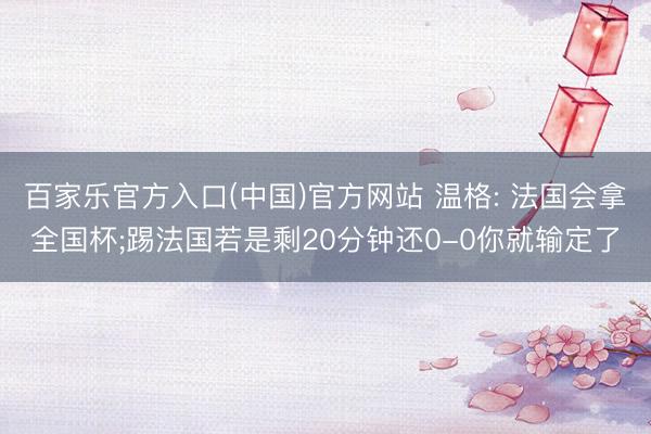 百家乐官方入口(中国)官方网站 温格: 法国会拿全国杯;踢法国若是剩20分钟还0-0你就输定了