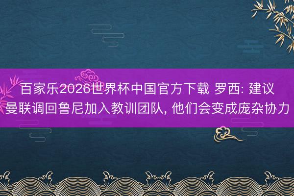 百家乐2026世界杯中国官方下载 罗西: 建议曼联调回鲁尼加入教训团队， 他们会变成庞杂协力