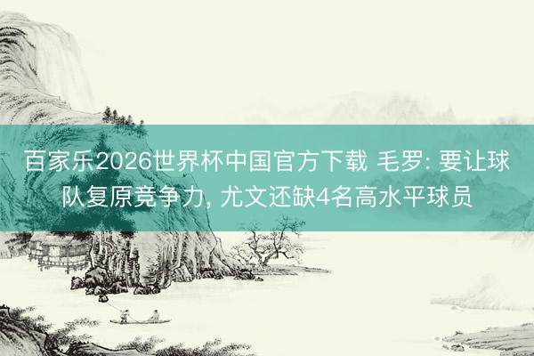 百家乐2026世界杯中国官方下载 毛罗: 要让球队复原竞争力， 尤文还缺4名高水平球员