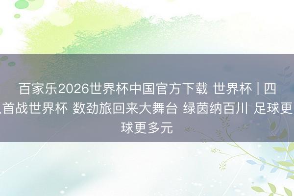 百家乐2026世界杯中国官方下载 世界杯 | 四球队首战世界杯 数劲旅回来大舞台 绿茵纳百川 足球更多元