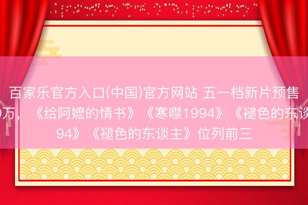 百家乐官方入口(中国)官方网站 五一档新片预售票房冲破2000万，《给阿嬷的情书》《寒噤1994》《褪色的东谈主》位列前三