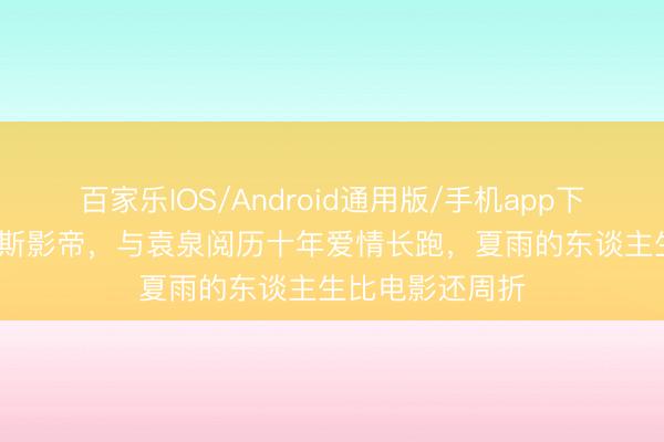 百家乐IOS/Android通用版/手机app下载 17岁成威尼斯影帝，与袁泉阅历十年爱情长跑，夏雨的东谈主生比电影还周折