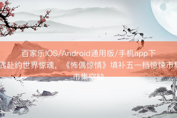 百家乐IOS/Android通用版/手机app下载 诡偶赴约世界惊魂，《怖偶惊情》填补五一档惊悚市集空缺