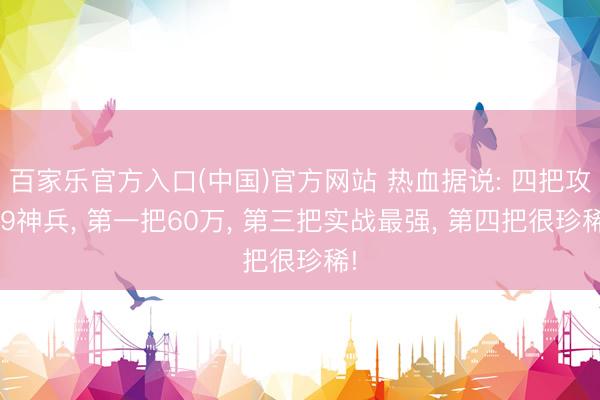 百家乐官方入口(中国)官方网站 热血据说: 四把攻39神兵， 第一把60万， 第三把实战最强， 第四把很珍稀!