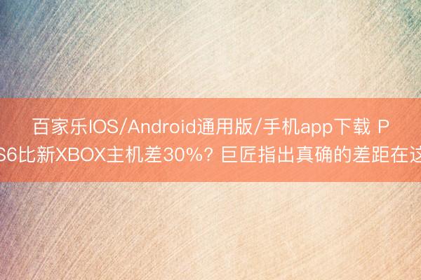 百家乐IOS/Android通用版/手机app下载 PS6比新XBOX主机差30%? 巨匠指出真确的差距在这