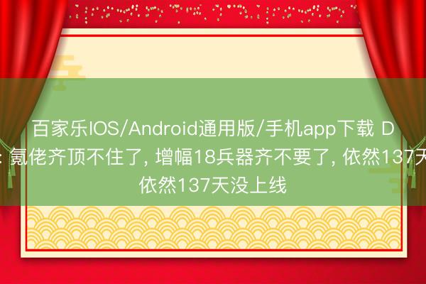 百家乐IOS/Android通用版/手机app下载 DNF手游: 氪佬齐顶不住了， 增幅18兵器齐不要了， 依然137天没上线