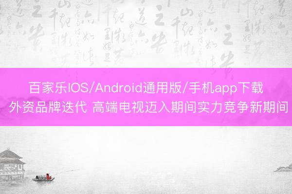 百家乐IOS/Android通用版/手机app下载 外资品牌迭代 高端电视迈入期间实力竞争新期间