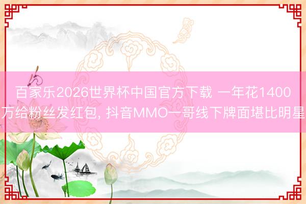 百家乐2026世界杯中国官方下载 一年花1400万给粉丝发红包， 抖音MMO一哥线下牌面堪比明星