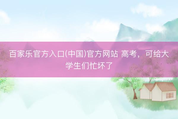 百家乐官方入口(中国)官方网站 高考，可给大学生们忙坏了