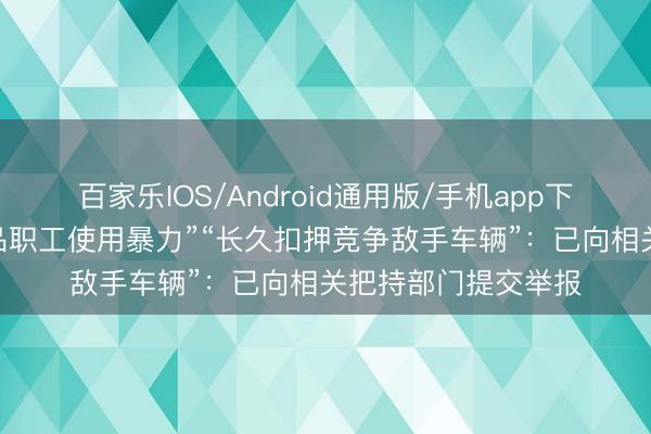 百家乐IOS/Android通用版/手机app下载 哈啰回答“对竞品职工使用暴力”“长久扣押竞争敌手车辆”:已向相关把持部门提交举报