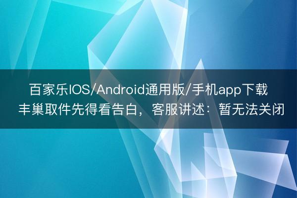 百家乐IOS/Android通用版/手机app下载 丰巢取件先得看告白，客服讲述：暂无法关闭
