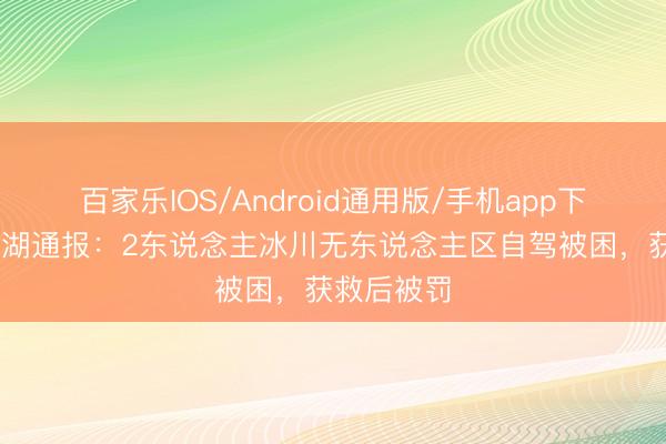 百家乐IOS/Android通用版/手机app下载 西藏双湖通报：2东说念主冰川无东说念主区自驾被困，<a href=