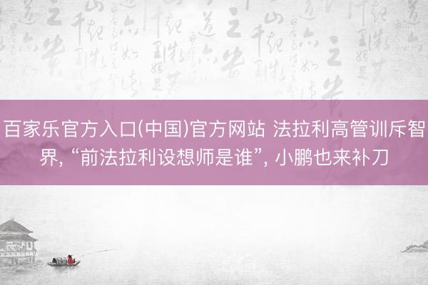 百家乐官方入口(中国)官方网站 法拉利高管训斥智界， “前法拉利设想师是谁”， 小鹏也来补刀