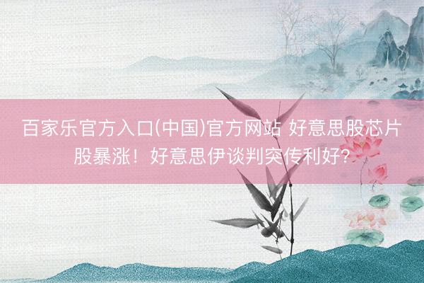 百家乐官方入口(中国)官方网站 好意思股芯片股暴涨！好意思伊谈判突传利好？