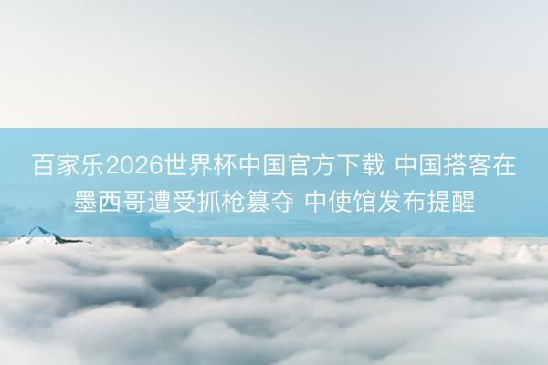 百家乐2026世界杯中国官方下载 中国搭客在墨西哥遭受抓枪篡夺 中使馆发布提醒