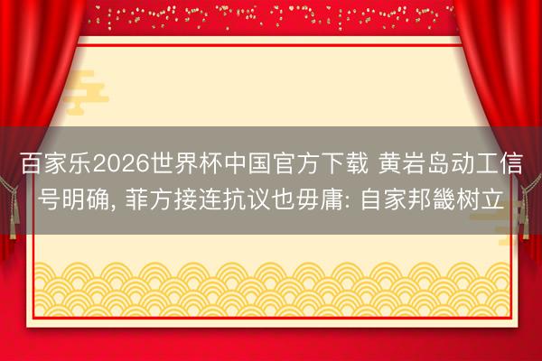 百家乐2026世界杯中国官方下载 黄岩岛动工信号明确， 菲方接连抗议也毋庸: 自家邦畿树立