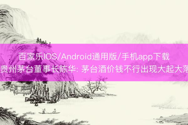 百家乐IOS/Android通用版/手机app下载 贵州茅台董事长陈华: 茅台酒价钱不行出现大起大落