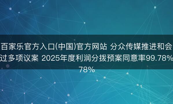 百家乐官方入口(中国)官方网站 分众传媒推进和会过多项议案 2025年度利润分拨预案同意率99.78%