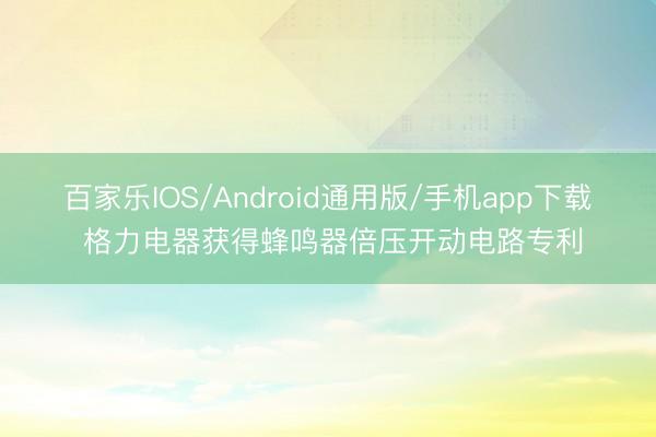百家乐IOS/Android通用版/手机app下载 格力电器获得蜂鸣器倍压开动电路专利