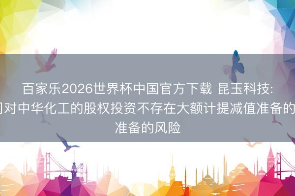 百家乐2026世界杯中国官方下载 昆玉科技: 公司对中华化工的股权投资不存在大额计提减值准备的风险
