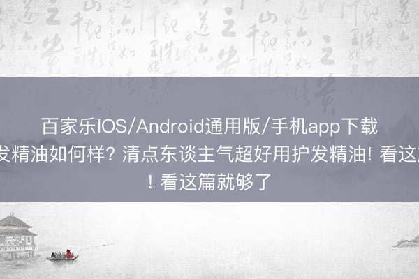 百家乐IOS/Android通用版/手机app下载 拾宓护发精油如何样? 清点东谈主气超好用护发精油! 看这篇就够了