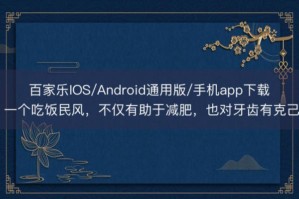 百家乐IOS/Android通用版/手机app下载 一个吃饭民风，不仅有助于减肥，也对牙齿有克己