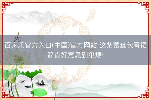 百家乐官方入口(中国)官方网站 这条蕾丝包臀裙简直好意思到犯规!