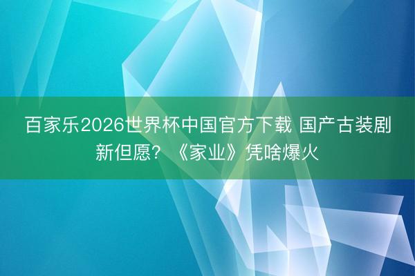 百家乐2026世界杯中国官方下载 国产古装剧新但愿？《家业》凭啥爆火