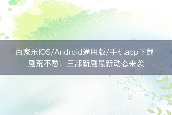 百家乐IOS/Android通用版/手机app下载 剧荒不愁！三部新剧最新动态来袭