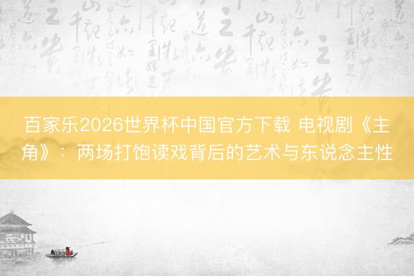 百家乐2026世界杯中国官方下载 电视剧《主角》:两场打饱读戏背后的艺术与东说念主性