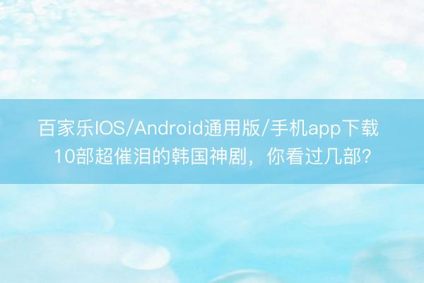 百家乐IOS/Android通用版/手机app下载 10部超催泪的韩国神剧，你看过几部？