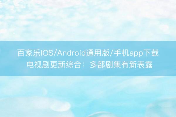 百家乐IOS/Android通用版/手机app下载 电视剧更新综合：多部剧集有新表露