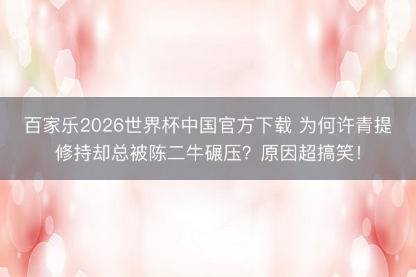 百家乐2026世界杯中国官方下载 为何许青提修持却总被陈二牛碾压？原因超搞笑！