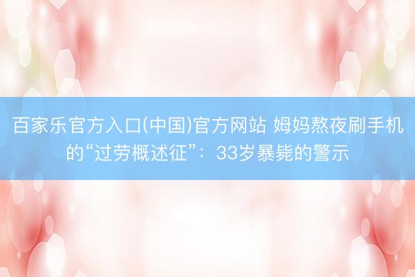 百家乐官方入口(中国)官方网站 姆妈熬夜刷手机的“过劳概述征”:33岁暴毙的警示