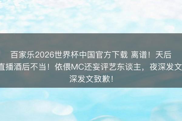 百家乐2026世界杯中国官方下载 离谱！天后宝儿直播酒后不当！依偎MC还妄评艺东谈主，夜深发文致歉！
