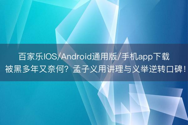 百家乐IOS/Android通用版/手机app下载 被黑多年又奈何?孟子义用讲理与义举逆转口碑!