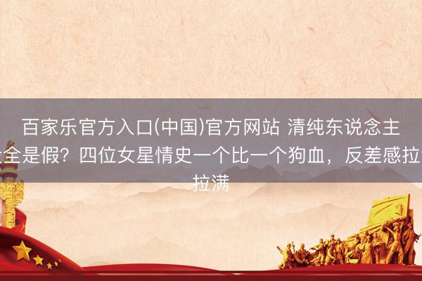 百家乐官方入口(中国)官方网站 清纯东说念主设全是假？四位女星情史一个比一个狗血，反差感拉满