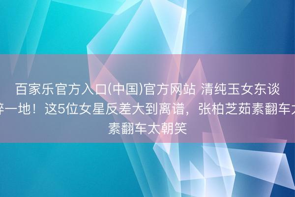 百家乐官方入口(中国)官方网站 清纯玉女东谈主设碎一地！这5位女星反差大到离谱，张柏芝茹素翻车太朝笑