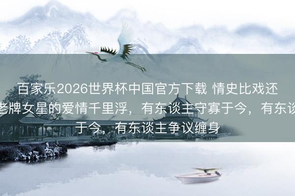 百家乐2026世界杯中国官方下载 情史比戏还精彩！四位老牌女星的爱情千里浮，有东谈主守寡于今，有东谈主争议缠身