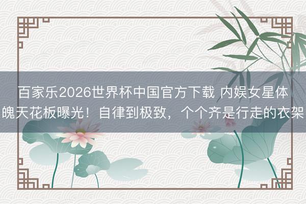 百家乐2026世界杯中国官方下载 内娱女星体魄天花板曝光！自律到极致，个个齐是行走的衣架